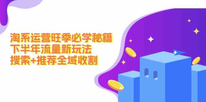 淘系运营旺季必学秘籍：下半年流量新玩法：搜索+推荐全域收割-墨韵博客