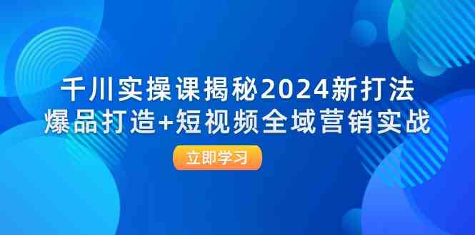 千川实操课揭秘2024新打法：爆品打造+短视频全域营销实战-墨韵博客