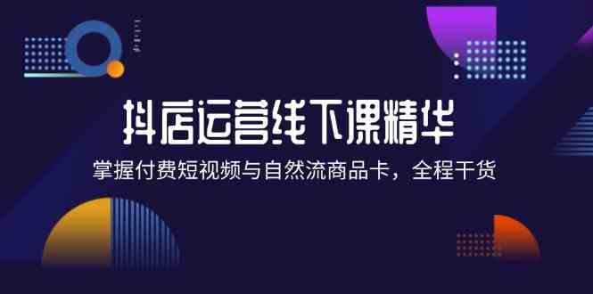 抖店进阶线下课精华：掌握付费短视频与自然流商品卡，全程干货！-墨韵博客