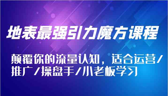 地表最强引力魔方课程，颠覆你的流量认知，适合运营/推广/操盘手/小老板学习-墨韵博客