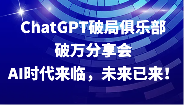 ChatGPT破局俱乐部破万分享会，AI时代来临，未来已来！-墨韵博客