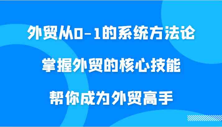 外贸从0-1的系统方法论，掌握外贸的核心技能，帮你成为外贸高手-墨韵博客