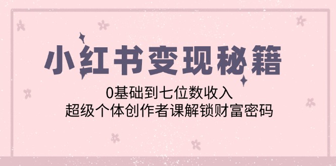 小红书变现秘籍：0基础到七位数收入，超级个体创作者课解锁财富密码-墨韵博客
