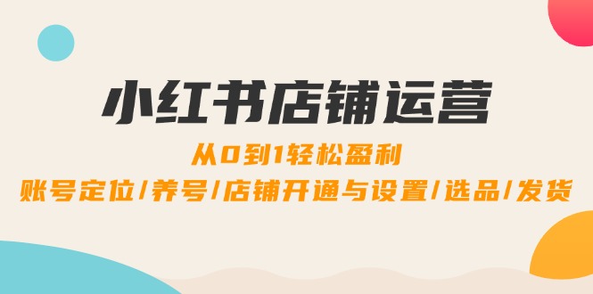 小红书店铺运营：0到1轻松盈利，账号定位/养号/店铺开通与设置/选品/发货-墨韵博客
