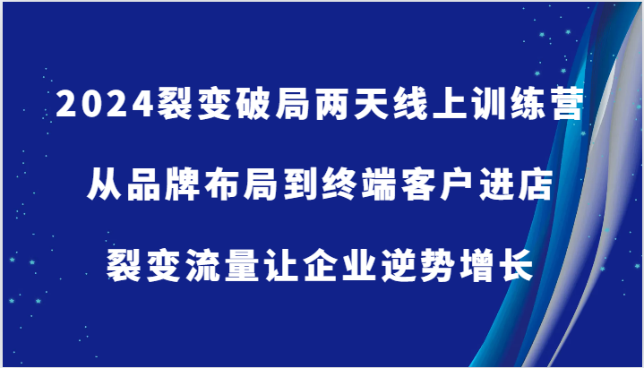 2024裂变破局两天线上训练营-从品牌布局到终端客户进店，裂变流量让企业逆势增长-墨韵博客