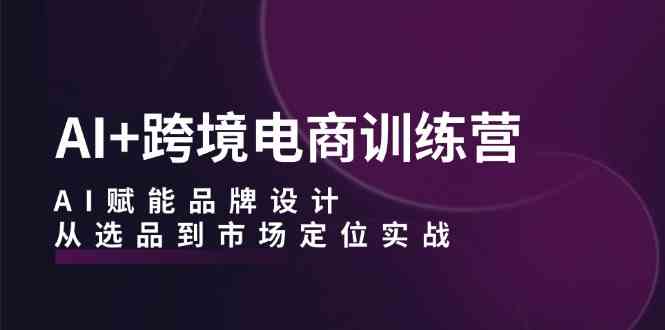 AI+跨境电商训练营：AI赋能品牌设计，从选品到市场定位实战-墨韵博客