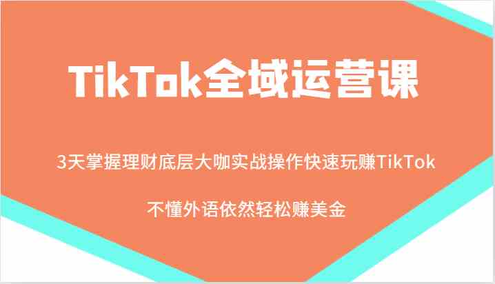 TikTok全域运营课，大咖实战操作快速玩赚TikTok，不懂外语依然轻松赚美金！-墨韵博客