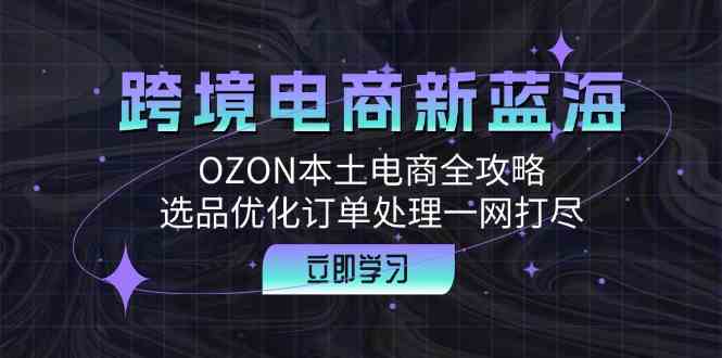 跨境电商新蓝海：OZON本土电商全攻略，选品优化订单处理一网打尽-墨韵博客