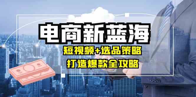 商家必看电商新蓝海：短视频+选品策略，打造爆款全攻略，月入10w+-墨韵博客