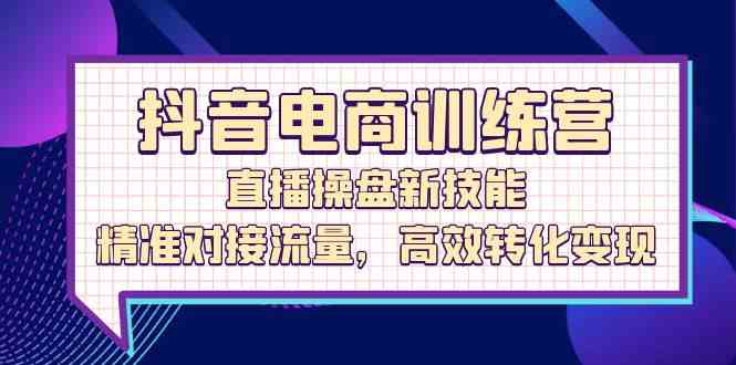 抖音电商训练营：直播操盘新技能，精准对接流量，高效转化变现-墨韵博客