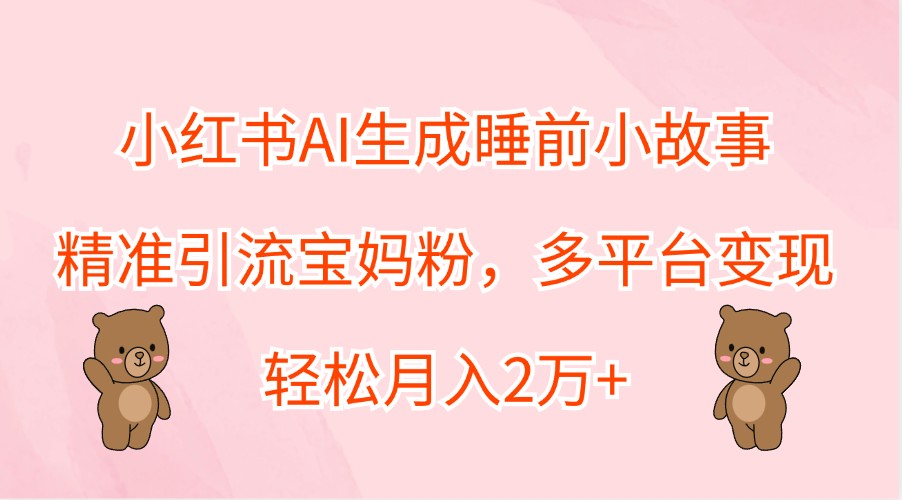 小红书AI生成睡前小故事，精准引流宝妈粉，多平台变现，轻松月入2万+-墨韵博客