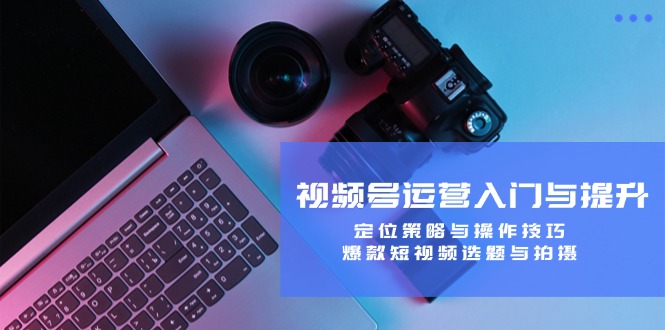 视频号运营入门与提升：定位策略与操作技巧，爆款短视频选题与拍摄-墨韵博客