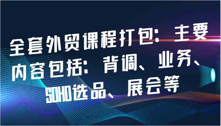 全套外贸课程打包：主要内容包括：背调、业务、SOHO选品、展会等-墨韵博客