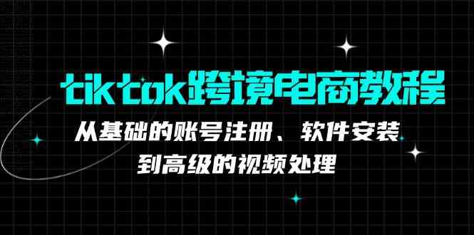 tiktok跨境电商教程：从基础的账号注册、软件安装，到高级的视频处理-墨韵博客