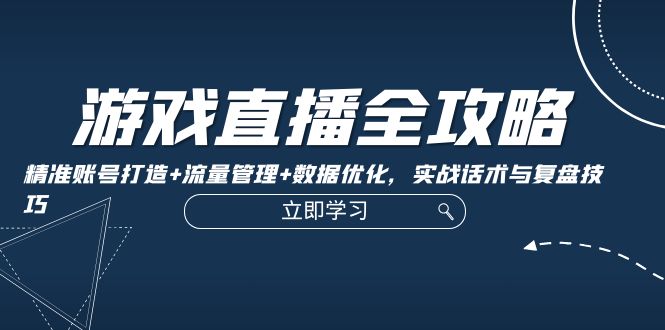 游戏直播全攻略：精准账号打造+流量管理+数据优化，实战话术与复盘技巧-墨韵博客