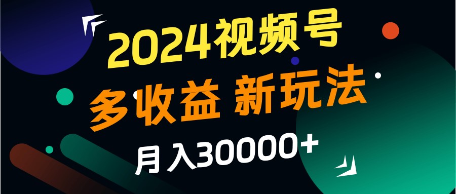 2024视频号多收益的新玩法，月入3w+，新手小白都能简单上手！-墨韵博客