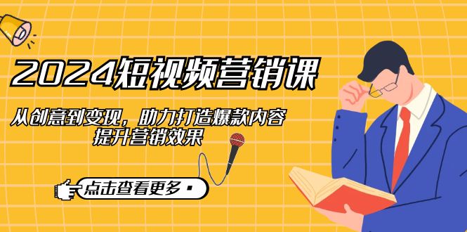 2024短视频营销课：从创意到变现，助力打造爆款内容，提升营销效果-墨韵博客