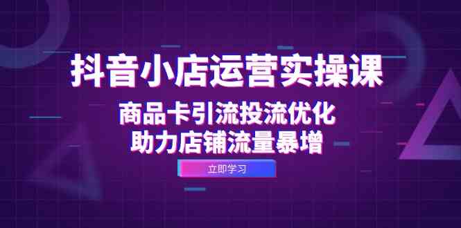 抖音小店运营实操课：商品卡引流投流优化，助力店铺流量暴增-墨韵博客