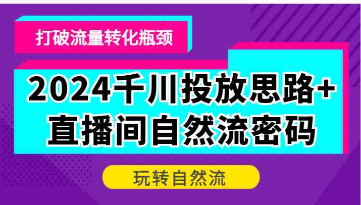 2024千川投放思路+直播间自然流密码，打破流量转化瓶颈，玩转自然流-墨韵博客