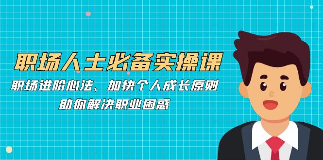 职场人士必备实操课：职场进阶心法、加快个人成长原则，助你解决职业困惑-墨韵博客