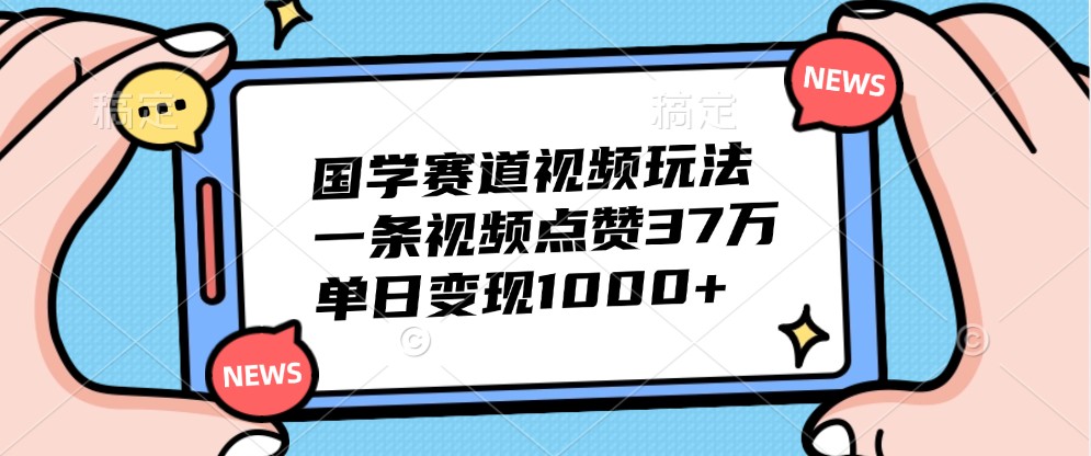 国学赛道视频玩法，一条视频点赞37万，单日变现1000+-墨韵博客
