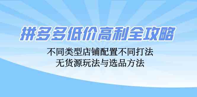 拼多多低价高利全攻略：不同类型店铺配置不同打法，无货源玩法与选品方法-墨韵博客