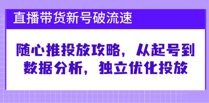 直播带货新号破流速：随心推投放攻略，从起号到数据分析，独立优化投放-墨韵博客