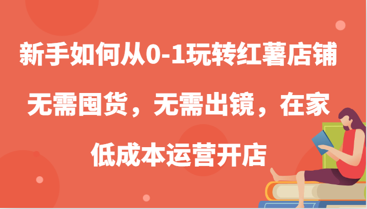 新手如何从0-1玩转红薯店铺，无需囤货，无需出镜，在家低成本运营开店-墨韵博客
