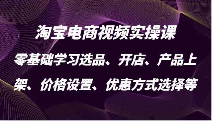 淘宝电商视频实操课，零基础学习选品、开店、产品上架、价格设置、优惠方式选择等-墨韵博客