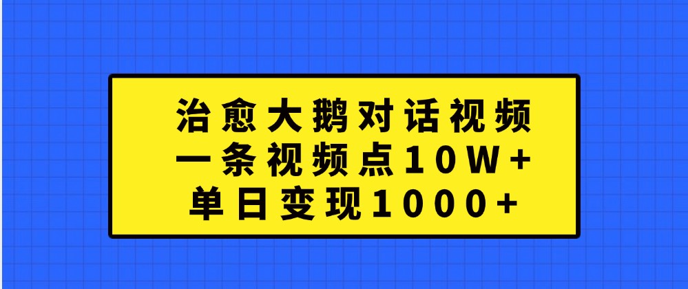 治愈大鹅对话视频，一条视频点赞 10W+，单日变现1000+-墨韵博客