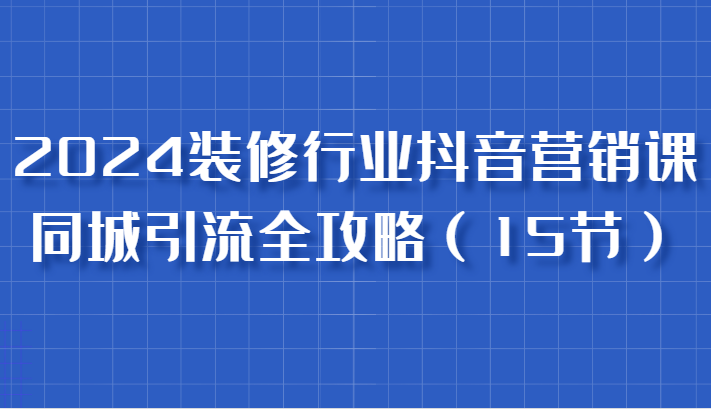 2024装修行业抖音营销课，同城引流全攻略，跟实战家学获客，成为数据驱动的营销专家-墨韵博客