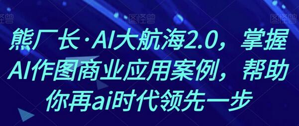 熊厂长·AI大航海2.0，掌握AI作图商业应用案例，帮助你再ai时代领先一步-墨韵博客