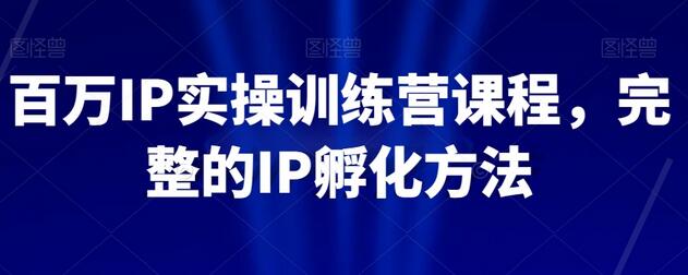 【无水印】百万IP实操训练营课程，完整的IP孵化方法-墨韵博客