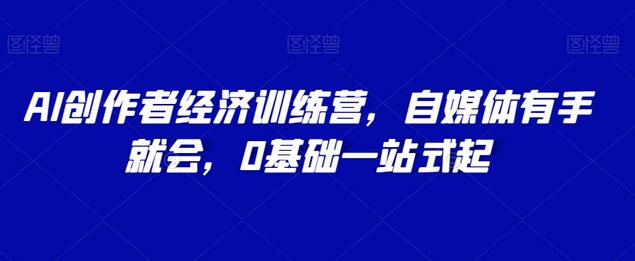 AI创作者经济训练营，自媒体有手就会，0基础一站式起-墨韵博客