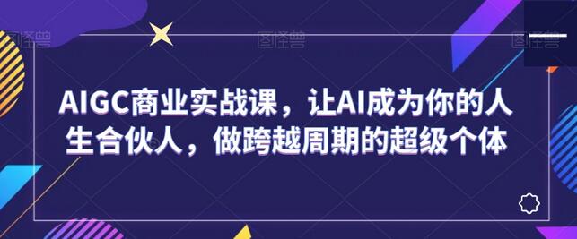 AIGC商业实战课，让AI成为你的人生合伙人，做跨越周期的超级个体-墨韵博客