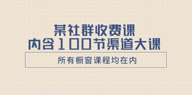 某社群收费课内含100节渠道大课（所有橱窗课程均在内）-墨韵博客