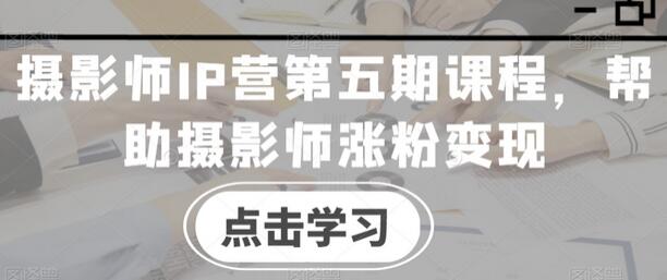 摄影师IP营第五期课程，帮助摄影师涨粉变现-墨韵博客