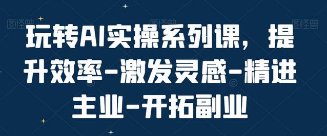 玩转AI实操系列课，提升效率-激发灵感-精进主业-开拓副业-墨韵博客