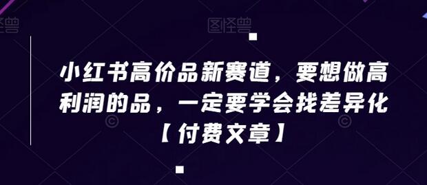 小红书高价品新赛道，要想做高利润的品，一定要学会找差异化【付费文章】-墨韵博客