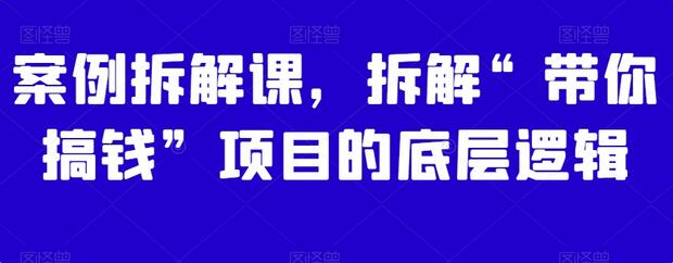 案例拆解课，拆解“带你搞钱”项目的底层逻辑-墨韵博客