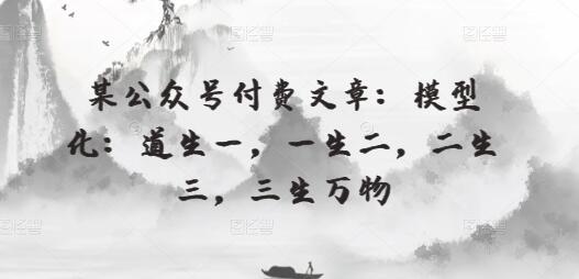 某公众号付费文章：模型化：道生一，一生二，二生三，三生万物-墨韵博客