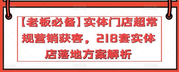 【老板必备】实体门店超常规营销获客，218套实体店落地方案解析-墨韵博客