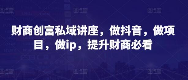 财商创富私域讲座，做抖音，做项目，做ip，提升财商必看-墨韵博客