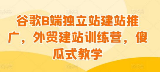 谷歌B端独立站建站推广，外贸建站训练营，傻瓜式教学-墨韵博客