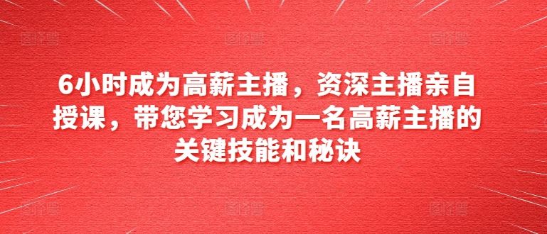 6小时成为高薪主播，资深主播亲自授课，带您学习成为一名高薪主播的关键技能和秘诀-墨韵博客