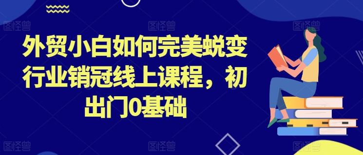 外贸小白如何完美蜕变行业销冠线上课程，初出门0基础-墨韵博客