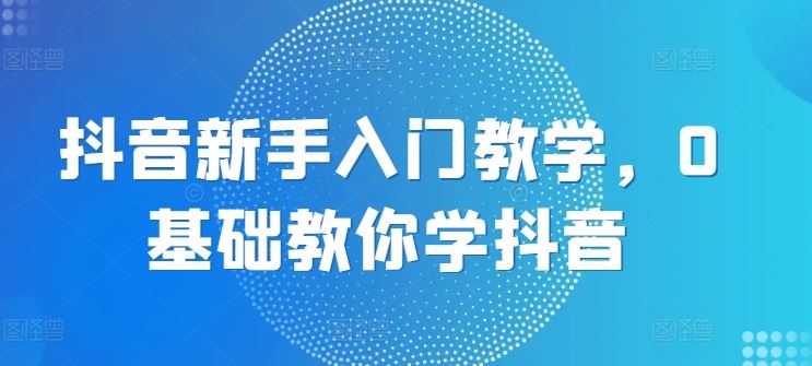 抖音新手入门教学，0基础教你学抖音-墨韵博客