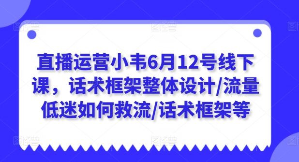 直播运营小韦6月12号线下课，话术框架整体设计/流量低迷如何救流/话术框架等-墨韵博客