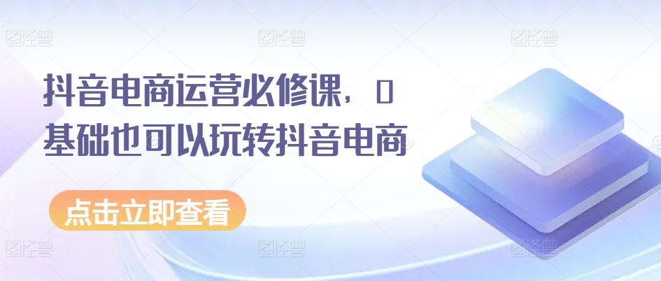 抖音电商运营必修课，0基础也可以玩转抖音电商-墨韵博客