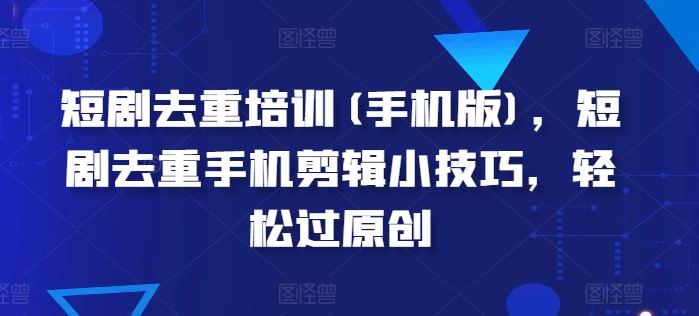 短剧去重培训(手机版)，短剧去重手机剪辑小技巧，轻松过原创-墨韵博客